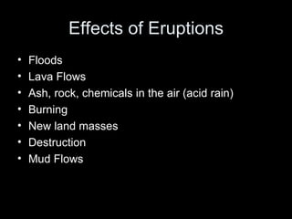 Effects of Eruptions Floods Lava Flows Ash, rock, chemicals in the air (acid rain) Burning New land masses Destruction Mud Flows  