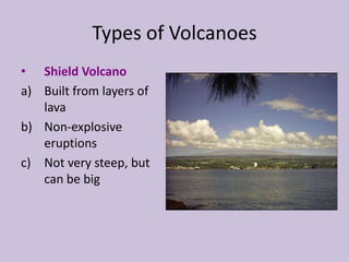Types of Volcanoes
• Shield Volcano
a) Built from layers of
   lava
b) Non-explosive
   eruptions
c) Not very steep, but
   can be big
 