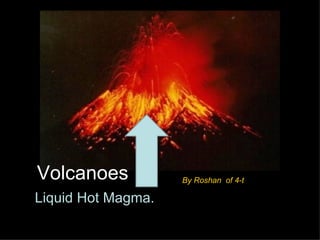 Volcanoes           By Roshan of 4-t

Liquid Hot Magma.
 