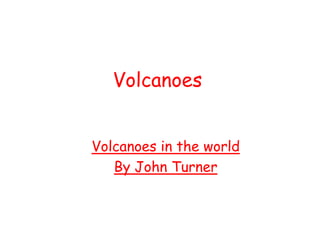Volcanoes


Volcanoes in the world
   By John Turner
 