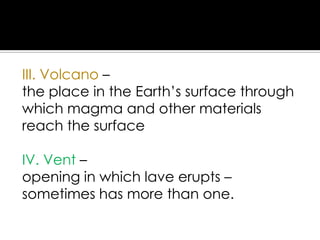 III. Volcano –
the place in the Earth’s surface through
which magma and other materials
reach the surface
IV. Vent –
opening in which lave erupts –
sometimes has more than one.

 