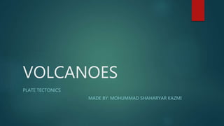 VOLCANOES 
PLATE TECTONICS 
MADE BY: MOHUMMAD SHAHARYAR KAZMI 
 
