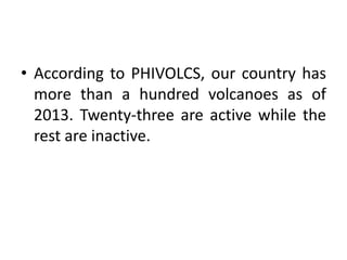 • According to PHIVOLCS, our country has
more than a hundred volcanoes as of
2013. Twenty-three are active while the
rest are inactive.
 