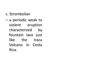 c. Strombolian
– a periodic weak to
violent eruption
characterized by
fountain lava just
like the Irazu
Volcano in Costa
Rica.
 