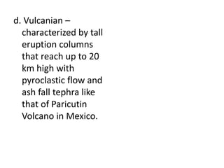 d. Vulcanian –
characterized by tall
eruption columns
that reach up to 20
km high with
pyroclastic flow and
ash fall tephra like
that of Paricutin
Volcano in Mexico.
 