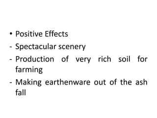 • Positive Effects
- Spectacular scenery
- Production of very rich soil for
farming
- Making earthenware out of the ash
fall
 