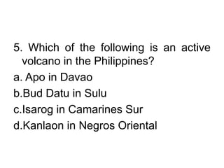 5. Which of the following is an active
volcano in the Philippines?
a. Apo in Davao
b.Bud Datu in Sulu
c.Isarog in Camarines Sur
d.Kanlaon in Negros Oriental
 