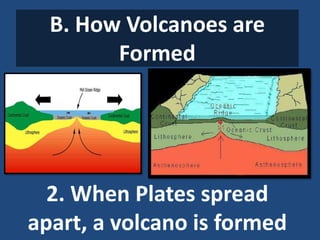B. How Volcanoes are
Formed
2. When Plates spread
apart, a volcano is formed
 