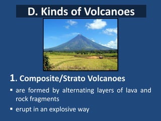 D. Kinds of Volcanoes
1. Composite/Strato Volcanoes
 are formed by alternating layers of lava and
rock fragments
 erupt in an explosive way
 
