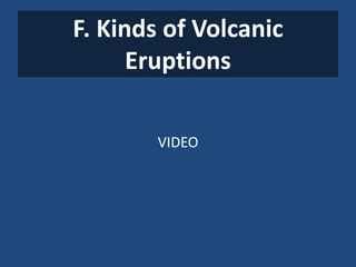 F. Kinds of Volcanic
Eruptions
VIDEO
 