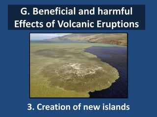 G. Beneficial and harmful
Effects of Volcanic Eruptions
3. Creation of new islands
 