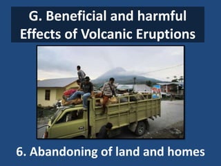 G. Beneficial and harmful
Effects of Volcanic Eruptions
6. Abandoning of land and homes
 