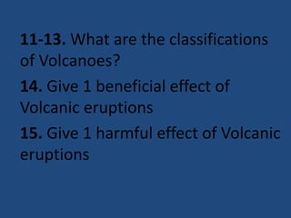 11-13. What are the classifications
of Volcanoes?
14. Give 1 beneficial effect of
Volcanic eruptions
15. Give 1 harmful effect of Volcanic
eruptions
 