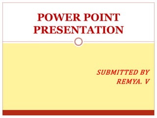 SUBMITTED BY
REMYA. V
POWER POINT
PRESENTATION