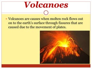 Volcanoes
Volcanoes are causes when molten rock flows out
on to the earth’s surface through fissures that are
caused due to the movement of plates.
