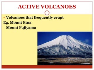 ACTIVE VOLCANOES
Volcanoes that frequently erupt
Eg. Mount Etna
Mount Fujiyama