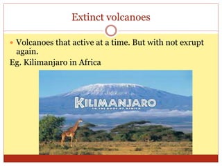 Extinct volcanoes
Volcanoes that active at a time. But with not exrupt
again.
Eg. Kilimanjaro in Africa