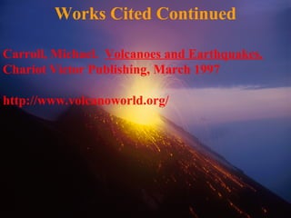 Works Cited Continued
Carroll, Michael. Volcanoes and Earthquakes.
Chariot Victor Publishing, March 1997
http://www.volcanoworld.org/
 