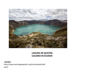 LAGUNA DE QUILTOA
CALDERA IN ECUDOR
SOURCE :
https://www.nationalgeographic.org/encyclopedia/cald
eras/
 