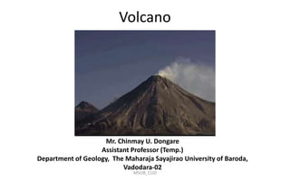 Volcano
Mr. Chinmay U. Dongare
Assistant Professor (Temp.)
Department of Geology, The Maharaja Sayajirao University of Baroda,
Vadodara-02
MSUB_CUD
 