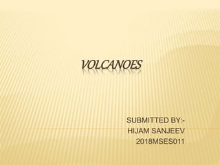 VOLCANOES
SUBMITTED BY:-
HIJAM SANJEEV
2018MSES011
 