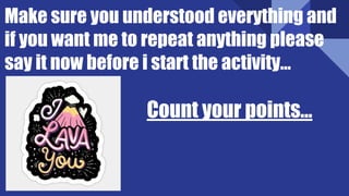 Make sure you understood everything and
if you want me to repeat anything please
say it now before i start the activity…
Count your points…
 