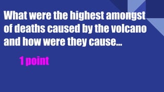 What were the highest amongst
of deaths caused by the volcano
and how were they cause…
1 point
 