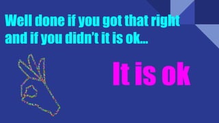 Well done if you got that right
and if you didn’t it is ok…
It is ok
 