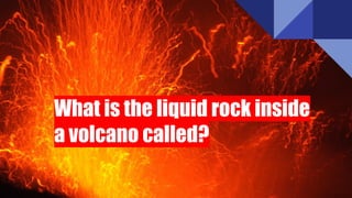 What is the liquid rock inside
a volcano called?
 