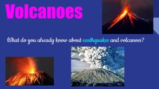 Volcanoes
What do you already know about earthquakes and volcanoes?
 