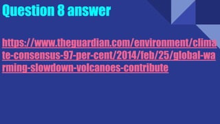 Question 8 answer
https://www.theguardian.com/environment/clima
te-consensus-97-per-cent/2014/feb/25/global-wa
rming-slowdown-volcanoes-contribute
 