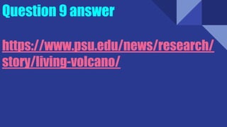 Question 9 answer
https://www.psu.edu/news/research/
story/living-volcano/
 