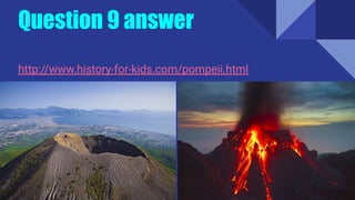 Question 9 answer
http://www.history-for-kids.com/pompeii.html
 