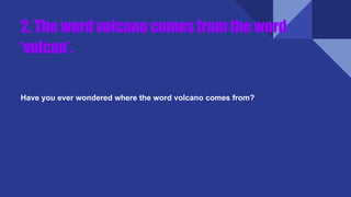 2. The word volcano comes from the word
‘vulcan’.
Have you ever wondered where the word volcano comes from?
 
