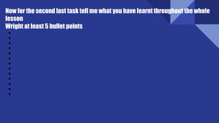 Now for the second last task tell me what you have learnt throughout the whole
lesson
Wright at least 5 bullet points
●
●
●
●
●
●
●
●
●
●
●
●
●
 