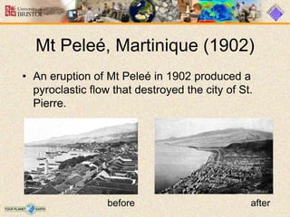 • An eruption of Mt Peleé in 1902 produced a
pyroclastic flow that destroyed the city of St.
Pierre.
before after
Mt Peleé, Martinique (1902)
 