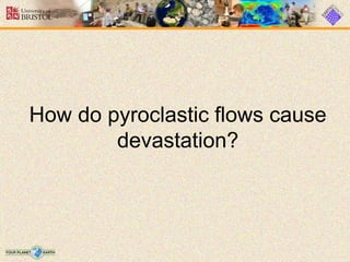How do pyroclastic flows cause
devastation?
 