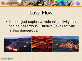 Lava Flow
• It is not just explosive volcanic activity that
can be hazardous. Effusive (lava) activity
is also dangerous.
 