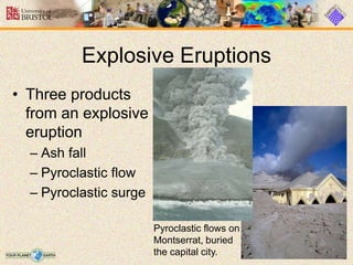 • Three products
from an explosive
eruption
– Ash fall
– Pyroclastic flow
– Pyroclastic surge
Explosive Eruptions
Pyroclastic flows on
Montserrat, buried
the capital city.
 