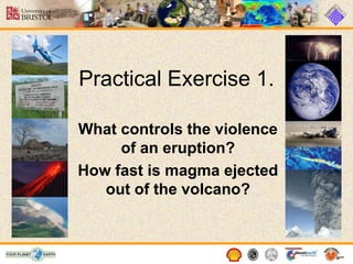 Practical Exercise 1.
What controls the violence
of an eruption?
How fast is magma ejected
out of the volcano?
 