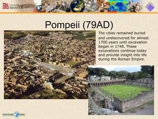 Pompeii (79AD)
The cities remained buried
and undiscovered for almost
1700 years until excavation
began in 1748. These
excavations continue today
and provide insight into life
during the Roman Empire.
 
