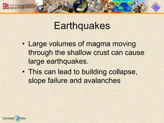 Earthquakes
• Large volumes of magma moving
through the shallow crust can cause
large earthquakes.
• This can lead to building collapse,
slope failure and avalanches
 