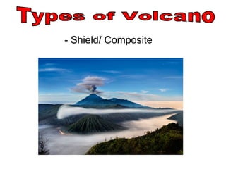 - Shield/ Composite Types of Volcano 