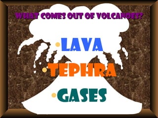 What comes out of volcanoes?What comes out of volcanoes?
•Lava
•Tephra
•Gases
 