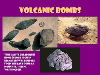 Volcanic Bombs
This dacite breadcrust
bomb (about 15 cm in
diameter) was erupted
from the lava dome at
Mount St. Helens,
Washington.
 