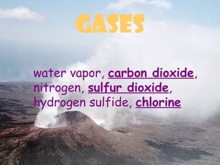 GASES
water vapor, carbon dioxide,
nitrogen, sulfur dioxide,
hydrogen sulfide, chlorine
 
