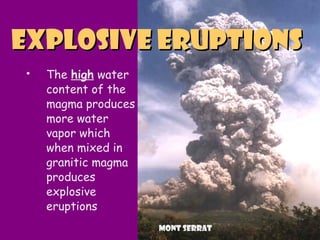  The high water
content of the
magma produces
more water
vapor which
when mixed in
granitic magma
produces
explosive
eruptions
Explosive EruptionsExplosive Eruptions
Mont serrat
 