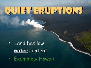  …and has low
water content
 Examples: Hawaii
Quiet EruptionsQuiet Eruptions
 