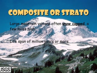 Composite or stratoComposite or strato
Large mountain volcano often snow capped, a
few miles high
Life span of million years or more
 