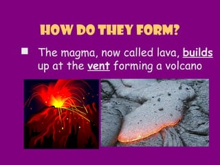  The magma, now called lava, builds
up at the vent forming a volcano
How do they form?
 